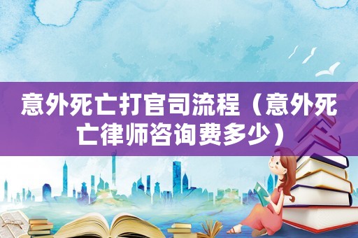 意外死亡打官司流程（意外死亡律師咨詢費多少）