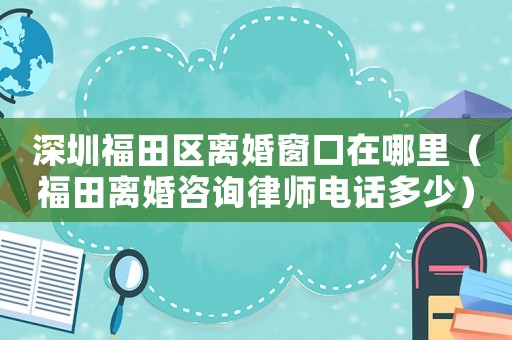 深圳福田區離婚窗口在哪里（福田離婚咨詢律師電話多少）