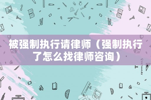 被強制執行請律師（強制執行了怎么找律師咨詢）