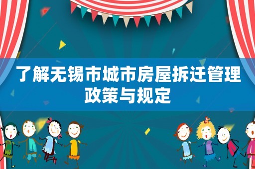 了解無錫市城市房屋拆遷管理政策與規定