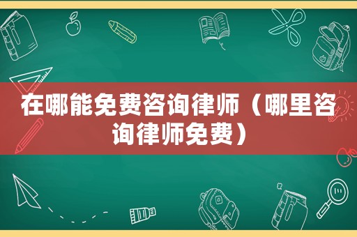 在哪能免費咨詢律師（哪里咨詢律師免費）