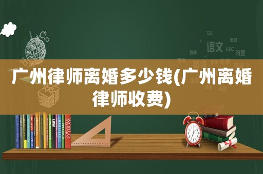 廣州律師離婚多少錢(廣州離婚律師收費)