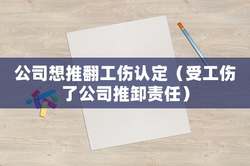 公司想推翻工傷認定（受工傷了公司推卸責任）