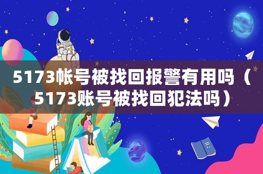 5173帳號被找回報警有用嗎（5173賬號被找回犯法嗎）