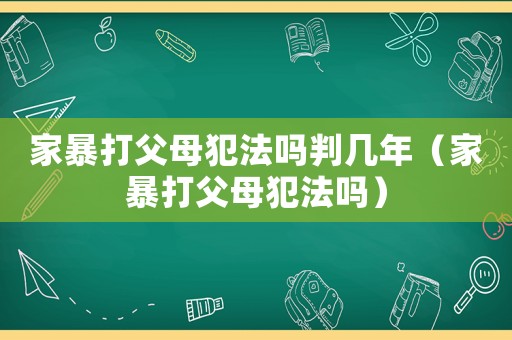 家暴打父母犯法嗎判幾年（家暴打父母犯法嗎）