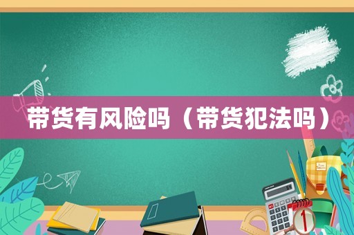 帶貨有風險嗎（帶貨犯法嗎）