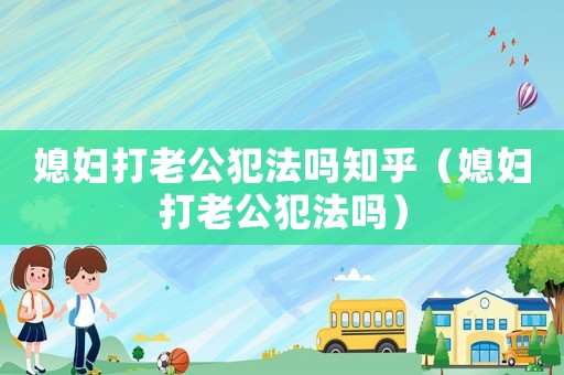 媳婦打老公犯法嗎知乎（媳婦打老公犯法嗎）