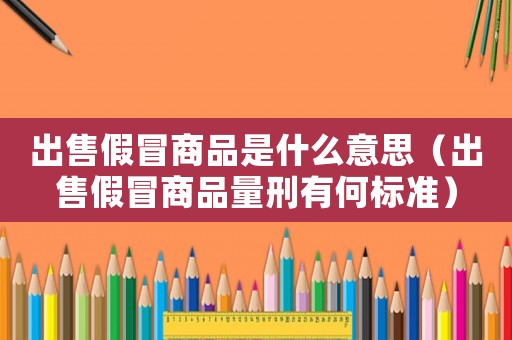 出售假冒商品是什么意思（出售假冒商品量刑有何標準）