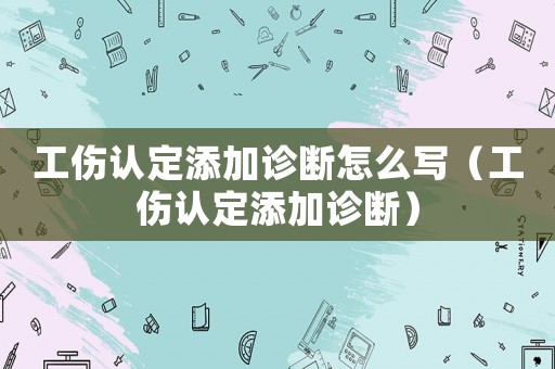 工傷認定添加診斷怎么寫（工傷認定添加診斷）