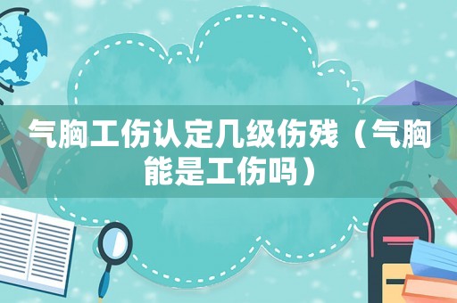 氣胸工傷認定幾級傷殘（氣胸能是工傷嗎）
