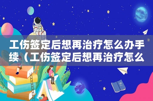 工傷簽定后想再治療怎么辦手續（工傷簽定后想再治療怎么辦）