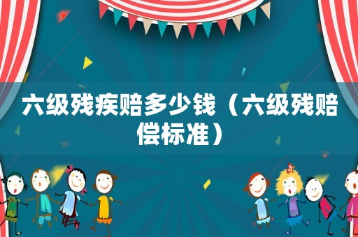 六級殘疾賠多少錢（六級殘賠償標準）