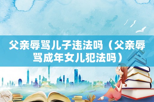父親辱罵兒子違法嗎（父親辱罵成年女兒犯法嗎）