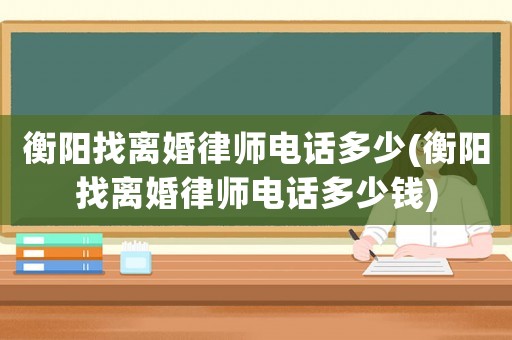 衡陽找離婚律師電話多少(衡陽找離婚律師電話多少錢)