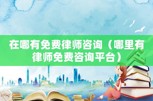 在哪有免費律師咨詢（哪里有律師免費咨詢平臺）