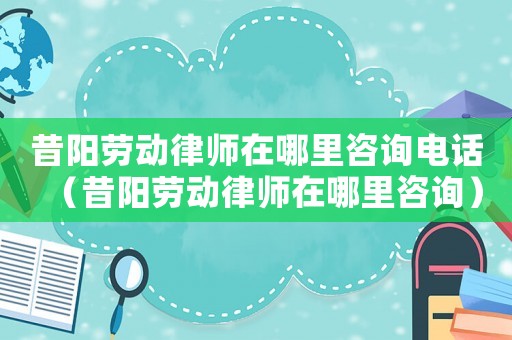 昔陽勞動(dòng)律師在哪里咨詢電話（昔陽勞動(dòng)律師在哪里咨詢）