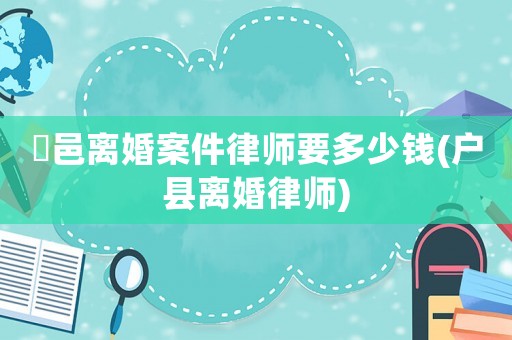 鄠邑離婚案件律師要多少錢(戶縣離婚律師)