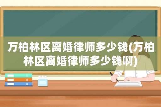 萬柏林區離婚律師多少錢(萬柏林區離婚律師多少錢啊)