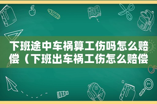 下班途中車禍算工傷嗎怎么賠償（下班出車禍工傷怎么賠償）