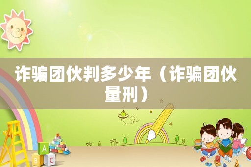詐騙團伙判多少年（詐騙團伙量刑）