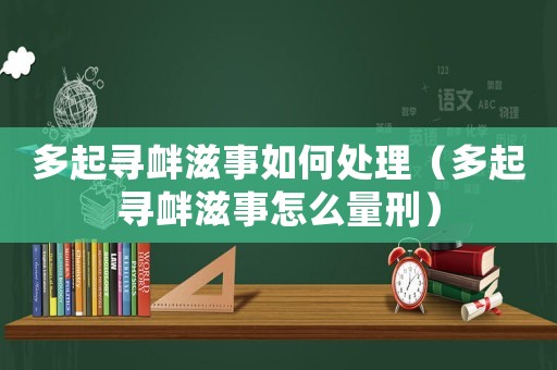 多起尋釁滋事如何處理（多起尋釁滋事怎么量刑）