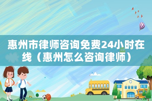 惠州市律師咨詢免費(fèi)24小時(shí)在線（惠州怎么咨詢律師）