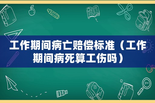 工作期間病亡賠償標準（工作期間病死算工傷嗎）