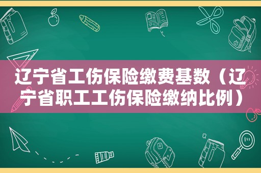 遼寧省工傷保險(xiǎn)繳費(fèi)基數(shù)（遼寧省職工工傷保險(xiǎn)繳納比例）