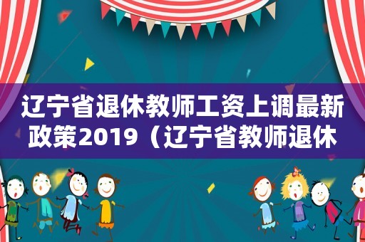 遼寧省退休教師工資上調最新政策2019（遼寧省教師退休工資標準）
