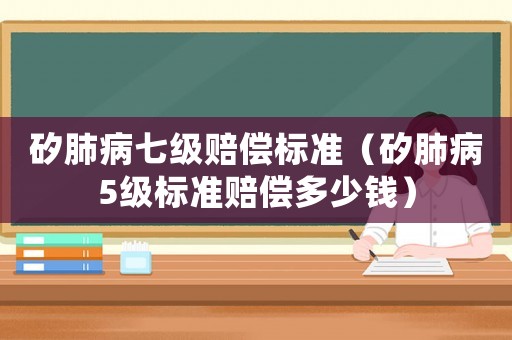 矽肺病七級賠償標準（矽肺病5級標準賠償多少錢）