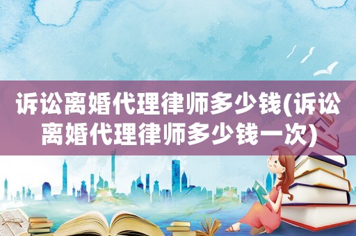 訴訟離婚代理律師多少錢(qián)(訴訟離婚代理律師多少錢(qián)一次)