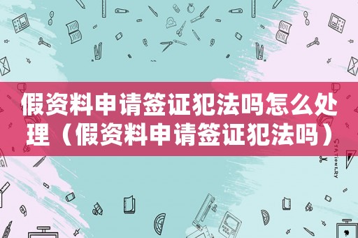 假資料申請簽證犯法嗎怎么處理（假資料申請簽證犯法嗎）