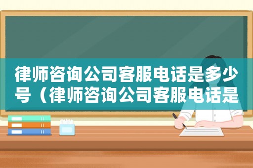 律師咨詢公司客服電話是多少號（律師咨詢公司客服電話是多少）