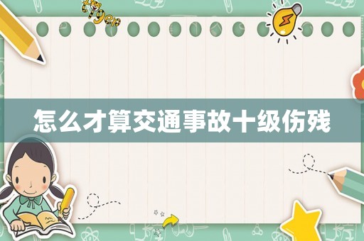 怎么才算交通事故十級傷殘