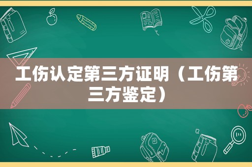 工傷認定第三方證明（工傷第三方鑒定）