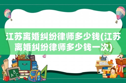 江蘇離婚糾紛律師多少錢(江蘇離婚糾紛律師多少錢一次)