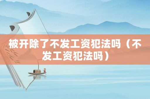 被開除了不發工資犯法嗎（不發工資犯法嗎）