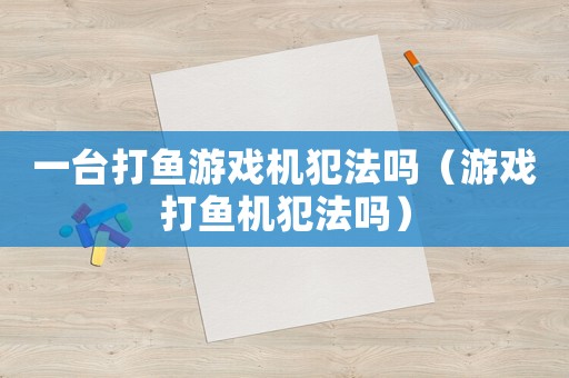 一臺(tái)打魚游戲機(jī)犯法嗎（游戲打魚機(jī)犯法嗎）