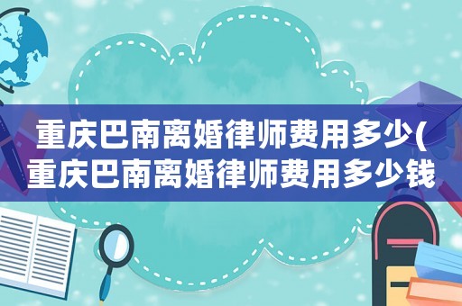 重慶巴南離婚律師費用多少(重慶巴南離婚律師費用多少錢)