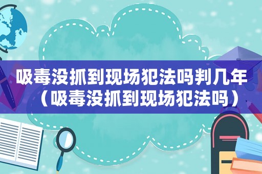 吸毒沒抓到現場犯法嗎判幾年（吸毒沒抓到現場犯法嗎）