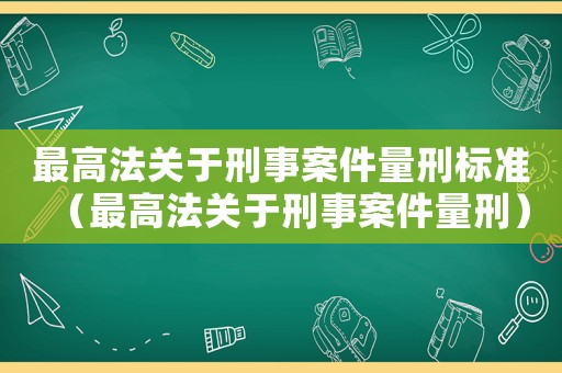 最高法關于刑事案件量刑標準（最高法關于刑事案件量刑）