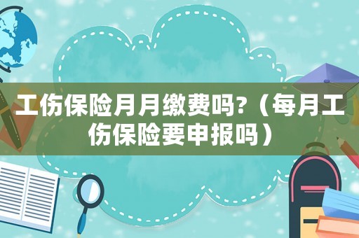 工傷保險月月繳費嗎?（每月工傷保險要申報嗎）