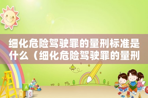 細化危險駕駛罪的量刑標準是什么（細化危險駕駛罪的量刑標準）