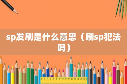sp發刷是什么意思（刷sp犯法嗎）