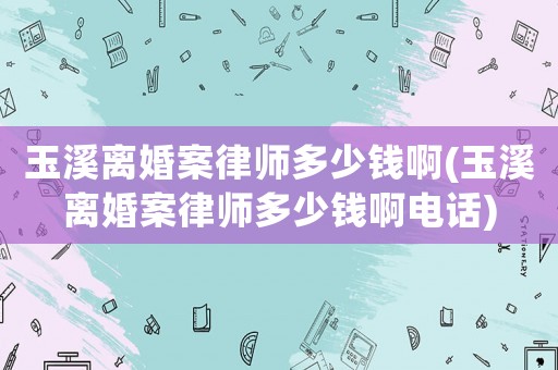 玉溪離婚案律師多少錢啊(玉溪離婚案律師多少錢啊電話)
