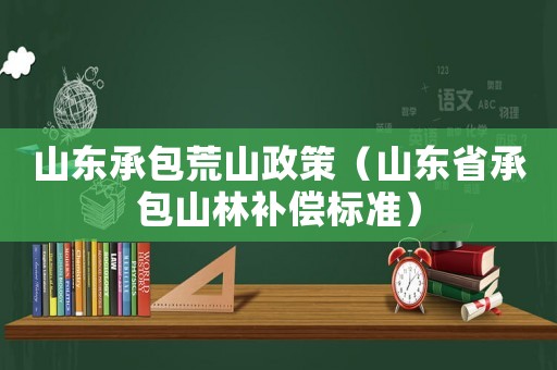 山東承包荒山政策（山東省承包山林補償標準）