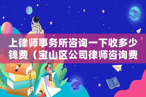 上律師事務所咨詢一下收多少錢費（寶山區公司律師咨詢費多少）