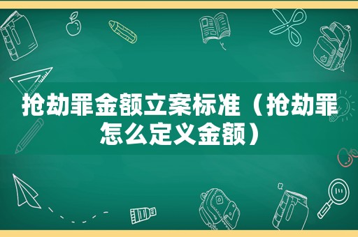搶劫罪金額立案標(biāo)準(zhǔn)（搶劫罪怎么定義金額）