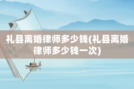 禮縣離婚律師多少錢(禮縣離婚律師多少錢一次)