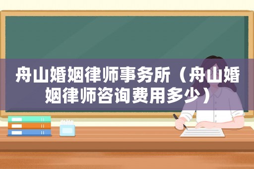 舟山婚姻律師事務所（舟山婚姻律師咨詢費用多少）